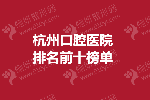 杭州口腔医院排名前十榜单上线！牙齿矫正案例/高口碑医院不容错过