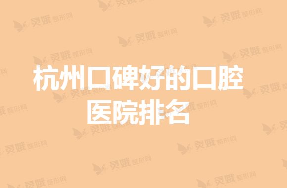 2021杭州口碑好的口腔医院排名，人气榜单！