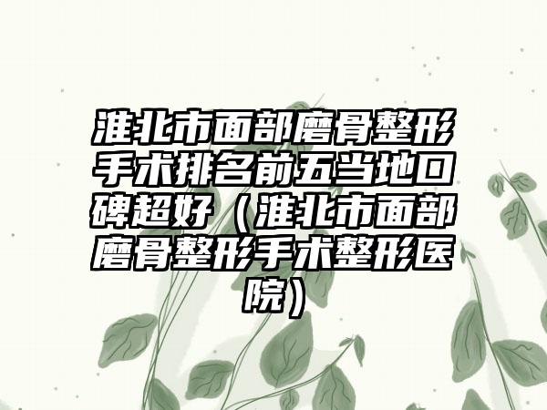 淮北市面部磨骨整形手术排名前五当地口碑超好（淮北市面部磨骨整形手术整形医院）