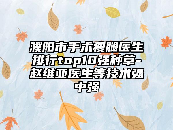 濮阳市手术瘦腿医生排行top10强种草-赵维亚医生等技术强中强