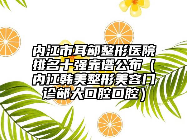 内江市耳部整形医院排名十强靠谱公布（内江韩美整形美容门诊部大口腔口腔）