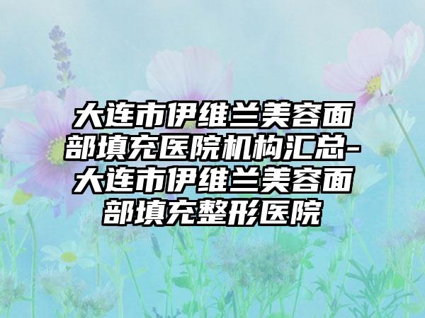 大连市伊维兰美容面部填充医院机构汇总-大连市伊维兰美容面部填充整形医院