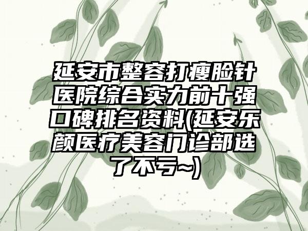 延安市整容打瘦脸针医院综合实力前十强口碑排名资料(延安乐颜医疗美容门诊部选了不亏~)