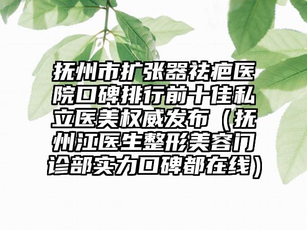 抚州市扩张器祛疤医院口碑排行前十佳私立医美权威发布（抚州江医生整形美容门诊部实力口碑都在线）