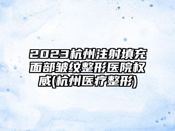 2023杭州注射填充面部皱纹整形医院权威(杭州医疗整形)