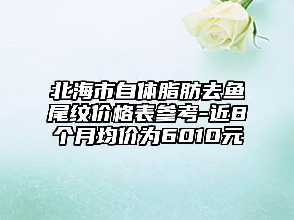 北海市自体脂肪去鱼尾纹价格表参考-近8个月均价为6010元