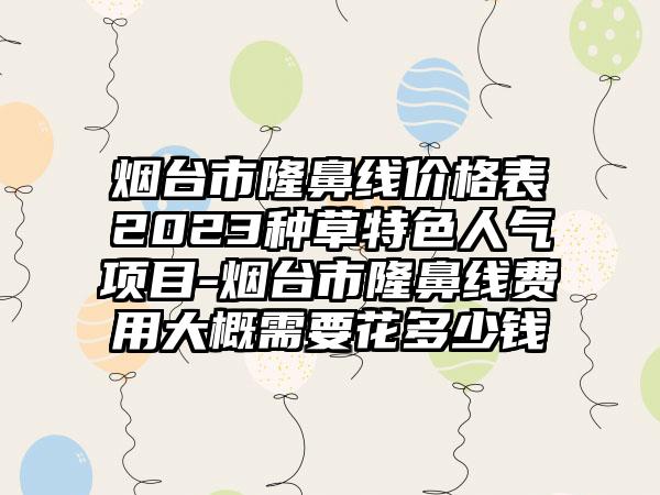 烟台市隆鼻线价格表2023种草特色人气项目-烟台市隆鼻线费用大概需要花多少钱