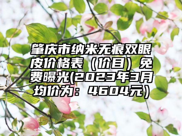 肇庆市纳米无痕双眼皮价格表（价目）免费曝光(2023年3月均价为：4604元）