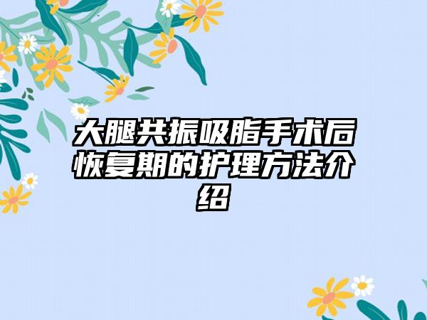 大腿共振吸脂手术后恢复期的护理方法介绍