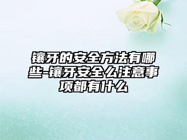 镶牙的安全方法有哪些-镶牙安全么注意事项都有什么