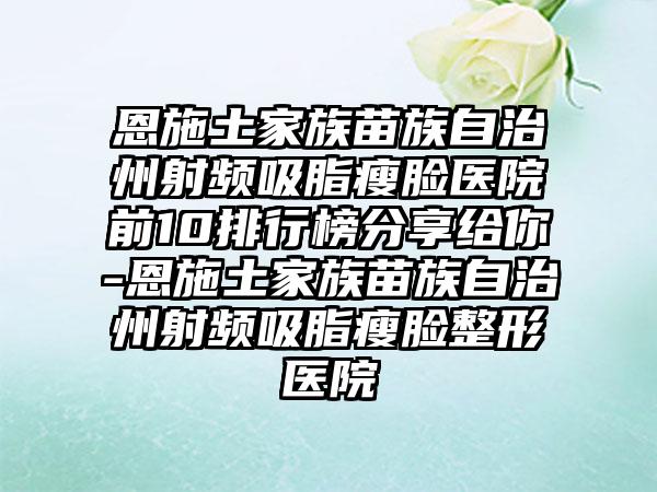 恩施土家族苗族自治州射频吸脂瘦脸医院前10排行榜分享给你-恩施土家族苗族自治州射频吸脂瘦脸整形医院