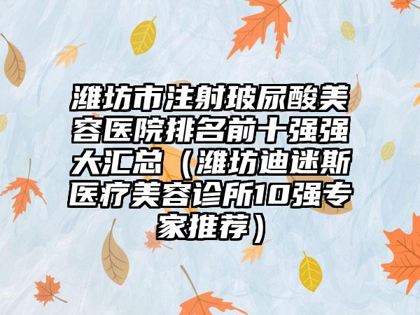 潍坊市注射玻尿酸美容医院排名前十强强大汇总（潍坊迪迷斯医疗美容诊所10强专家推荐）