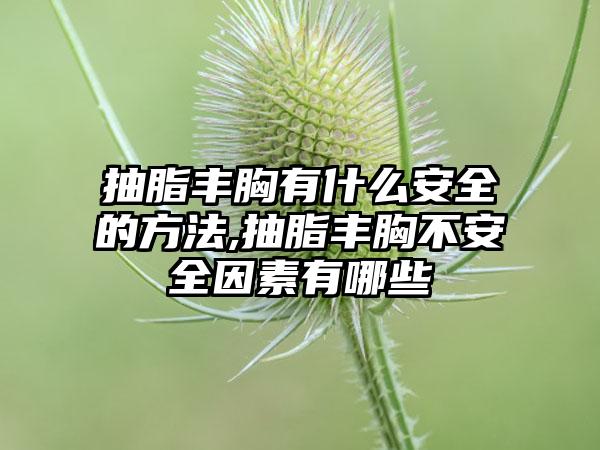 抽脂丰胸有什么安全的方法,抽脂丰胸不安全因素有哪些