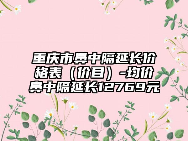 重庆市鼻中隔延长价格表（价目）-均价鼻中隔延长12769元