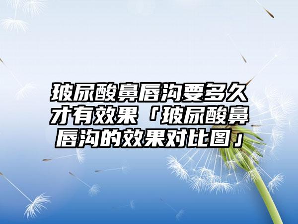 玻尿酸鼻唇沟要多久才有效果「玻尿酸鼻唇沟的效果对比图」