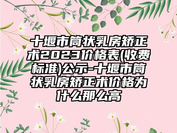 十堰市筒状乳房矫正术2023价格表(收费标准)公示-十堰市筒状乳房矫正术价格为什么那么高