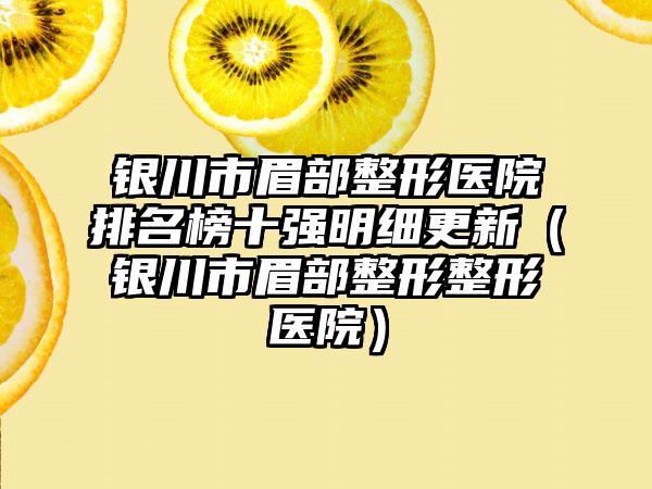 银川市眉部整形医院排名榜十强明细更新（银川市眉部整形整形医院）