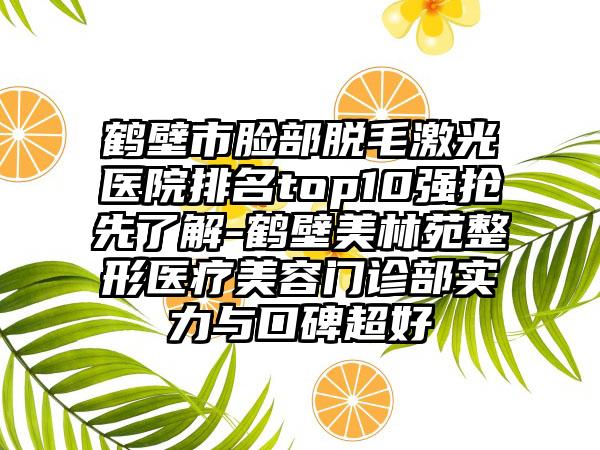 鹤壁市脸部脱毛激光医院排名top10强抢先了解-鹤壁美林苑整形医疗美容门诊部实力与口碑超好