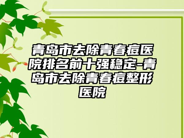 青岛市去除青春痘医院排名前十强稳定-青岛市去除青春痘整形医院