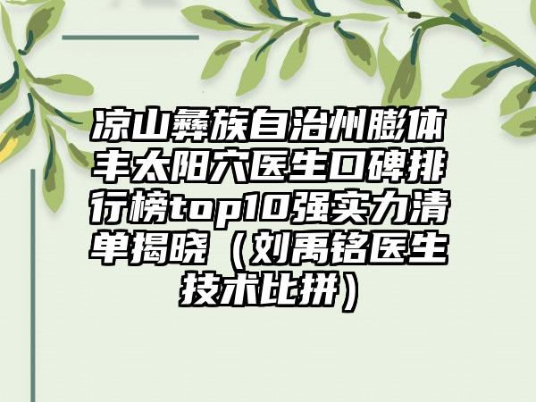 凉山彝族自治州膨体丰太阳穴医生口碑排行榜top10强实力清单揭晓（刘禹铭医生技术比拼）