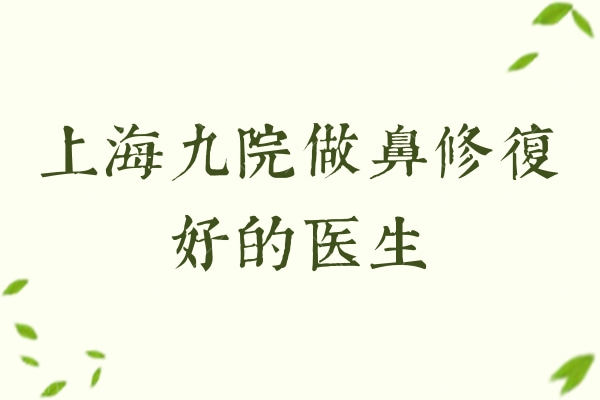 上海九 院做鼻修复好的医生 前几名技术实力大PK 上海九 院做鼻修复好的医生 前几名技术实力大PK