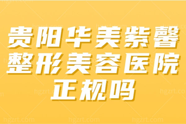 贵阳华美紫馨整形美容医院正规吗 贵阳华美紫馨整形美容医院正规吗