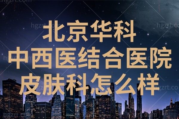 北京华科中西医结合医院皮肤科怎么样?听说治疗腋臭很不错