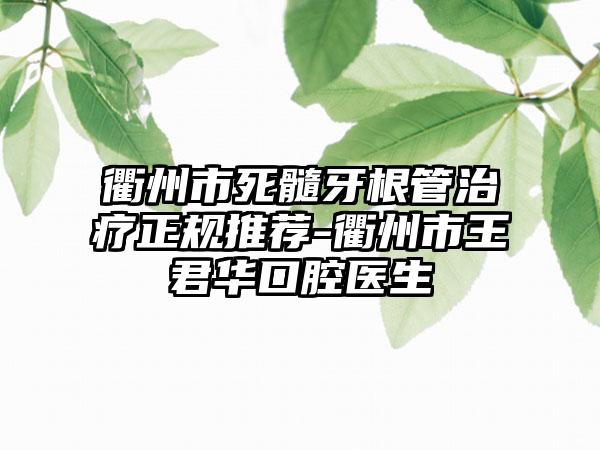 衢州市死髓牙根管治疗正规推荐-衢州市王君华口腔医生