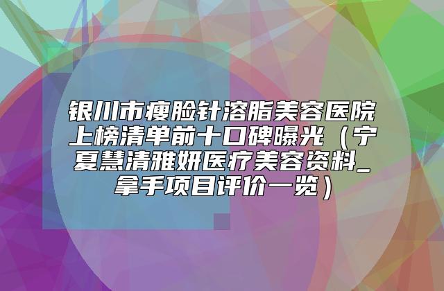 银川市瘦脸针溶脂美容医院上榜清单前十口碑曝光（宁夏慧清雅妍医疗美容资料_拿手项目评价一览）