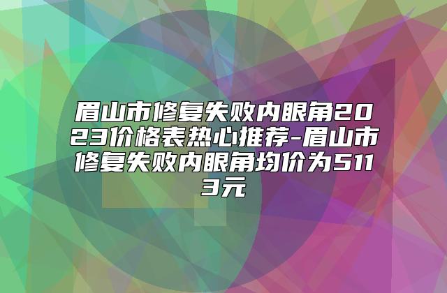 眉山市修复失败内眼角2023价格表热心推荐-眉山市修复失败内眼角均价为5113元