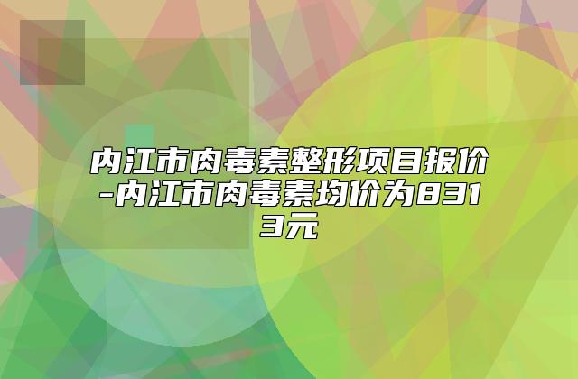 内江市肉毒素整形项目报价-内江市肉毒素均价为8313元