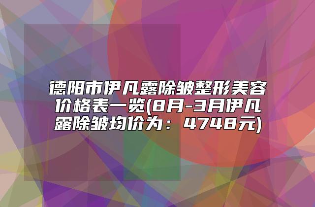 德阳市伊凡露除皱整形美容价格表一览(8月-3月伊凡露除皱均价为：4748元)