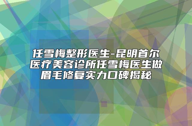 任雪梅整形医生-昆明首尔医疗美容诊所任雪梅医生做眉毛修复实力口碑揭秘