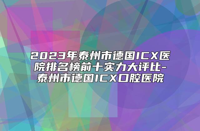 2023年泰州市德国ICX医院排名榜前十实力大评比-泰州市德国ICX口腔医院