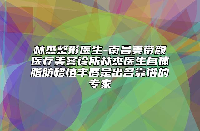 林杰整形医生-南昌美帝颜医疗美容诊所林杰医生自体脂肪移植丰唇是出名靠谱的专家