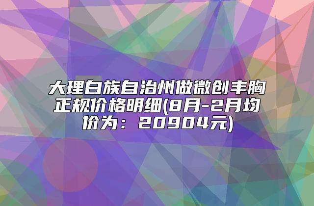 大理白族自治州做微创丰胸正规价格明细(8月-2月均价为：20904元)