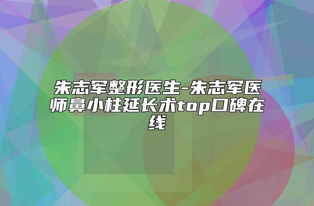 朱志军整形医生-朱志军医师鼻小柱延长术top口碑在线