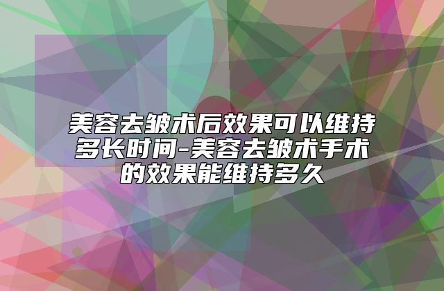 美容去皱术后效果可以维持多长时间-美容去皱术手术的效果能维持多久