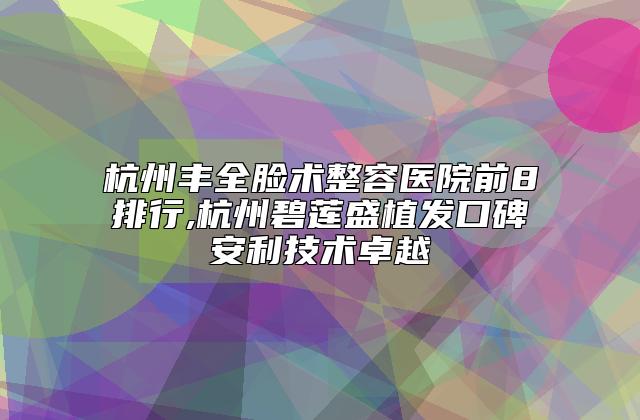 杭州丰全脸术整容医院前8排行,杭州碧莲盛植发口碑安利技术卓越