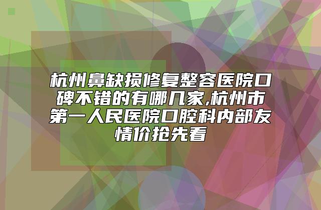 杭州鼻缺损修复整容医院口碑不错的有哪几家,杭州市第一人民医院口腔科内部友情价抢先看