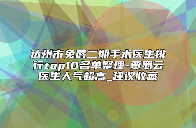 达州市兔唇二期手术医生排行top10名单整理-贾蜀云医生人气超高_建议收藏