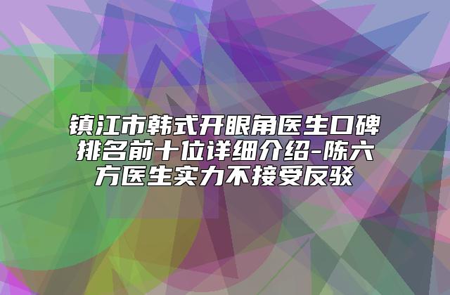 镇江市韩式开眼角医生口碑排名前十位详细介绍-陈六方医生实力不接受反驳