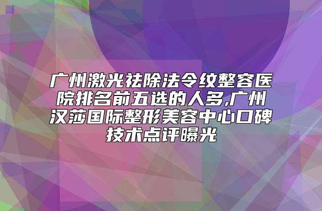 广州激光祛除法令纹整容医院排名前五选的人多,广州汉莎国际整形美容中心口碑技术点评曝光