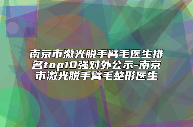 南京市激光脱手臂毛医生排名top10强对外公示-南京市激光脱手臂毛整形医生