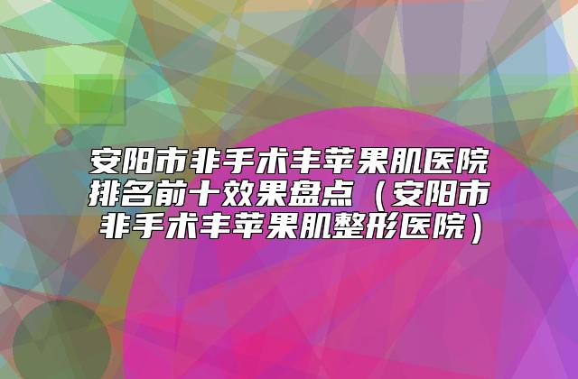 安阳市非手术丰苹果肌医院排名前十效果盘点（安阳市非手术丰苹果肌整形医院）