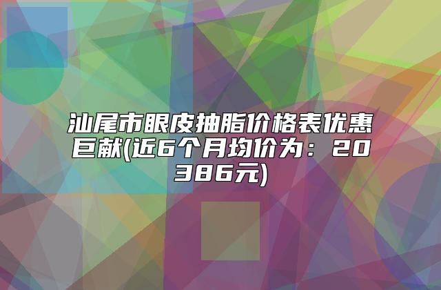 汕尾市眼皮抽脂价格表优惠巨献(近6个月均价为：20386元)