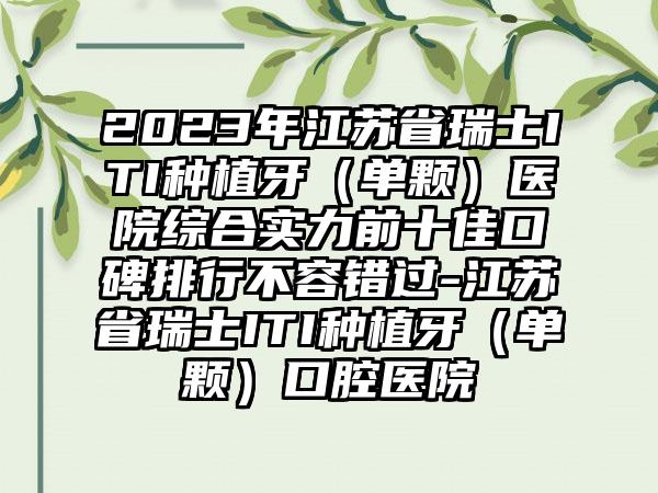 2023年江苏省瑞士ITI种植牙（单颗）医院综合实力前十佳口碑排行不容错过-江苏省瑞士ITI种植牙（单颗）口腔医院