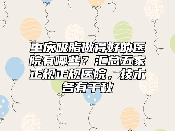 重庆吸脂做得好的医院有哪些？汇总五家正规正规医院，技术各有千秋