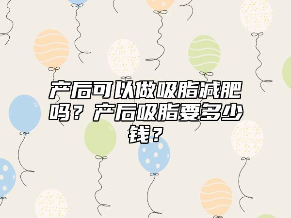 产后可以做吸脂减肥吗？产后吸脂要多少钱？