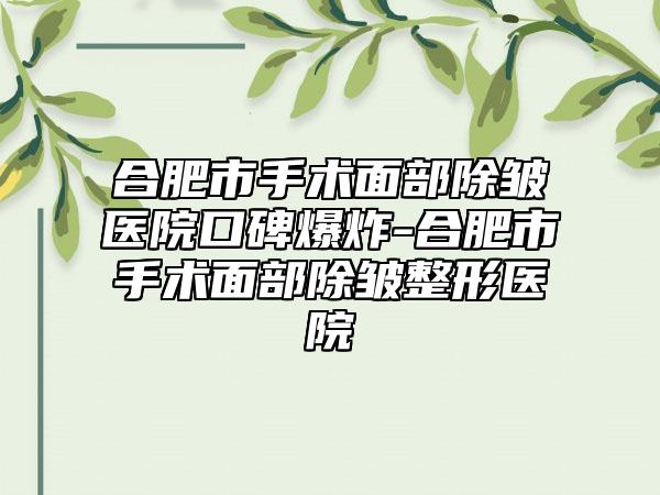 合肥市手术面部除皱医院口碑爆炸-合肥市手术面部除皱整形医院